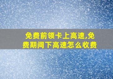 免费前领卡上高速,免费期间下高速怎么收费