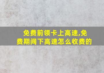 免费前领卡上高速,免费期间下高速怎么收费的