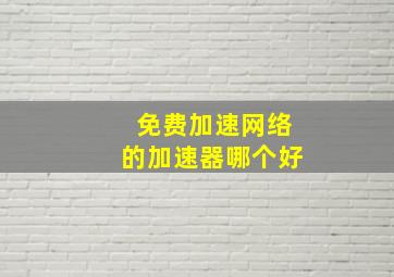 免费加速网络的加速器哪个好