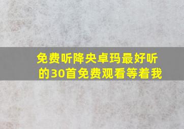 免费听降央卓玛最好听的30首免费观看等着我