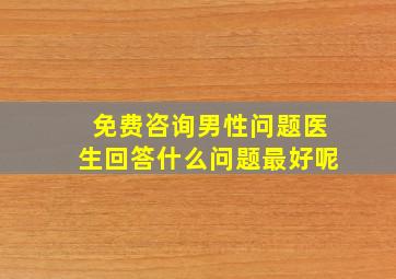 免费咨询男性问题医生回答什么问题最好呢