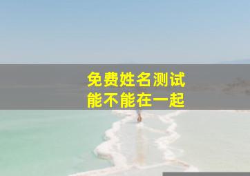 免费姓名测试能不能在一起