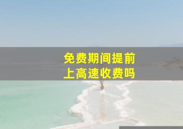 免费期间提前上高速收费吗