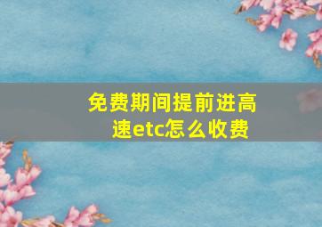 免费期间提前进高速etc怎么收费