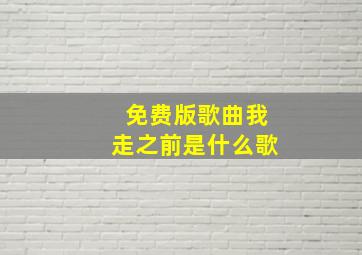 免费版歌曲我走之前是什么歌