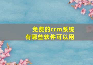 免费的crm系统有哪些软件可以用