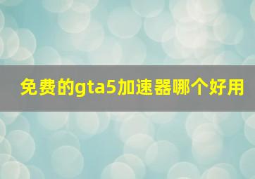 免费的gta5加速器哪个好用