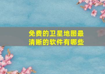 免费的卫星地图最清晰的软件有哪些