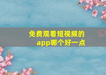 免费观看短视频的app哪个好一点