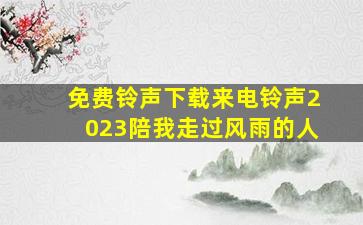 免费铃声下载来电铃声2023陪我走过风雨的人