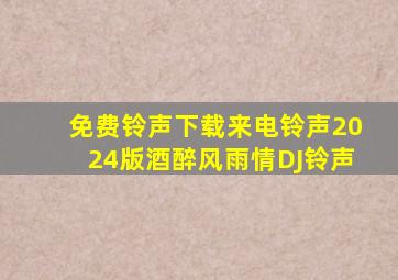 免费铃声下载来电铃声2024版酒醉风雨情DJ铃声