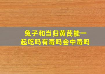 兔子和当归黄芪能一起吃吗有毒吗会中毒吗