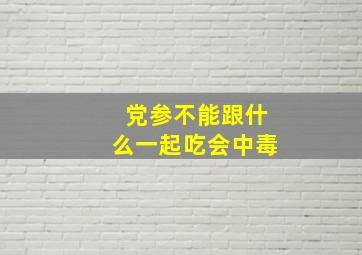 党参不能跟什么一起吃会中毒