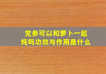 党参可以和萝卜一起炖吗功效与作用是什么