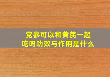 党参可以和黄芪一起吃吗功效与作用是什么