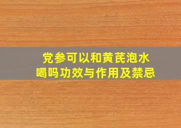 党参可以和黄芪泡水喝吗功效与作用及禁忌