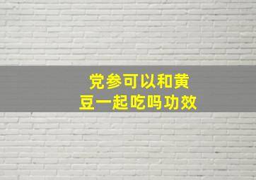 党参可以和黄豆一起吃吗功效