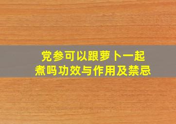 党参可以跟萝卜一起煮吗功效与作用及禁忌