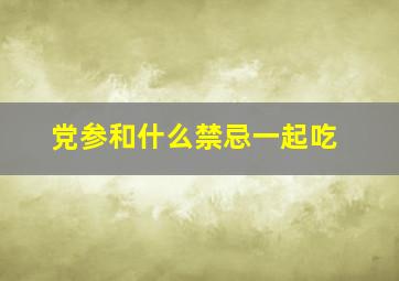 党参和什么禁忌一起吃