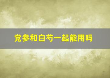 党参和白芍一起能用吗