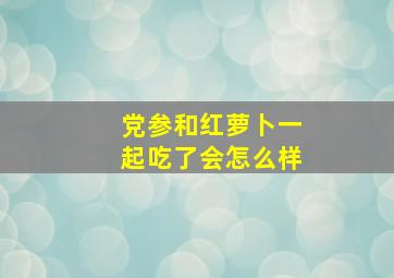 党参和红萝卜一起吃了会怎么样