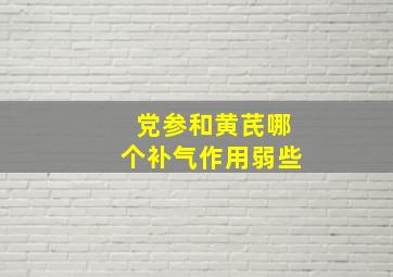 党参和黄芪哪个补气作用弱些