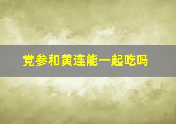 党参和黄连能一起吃吗