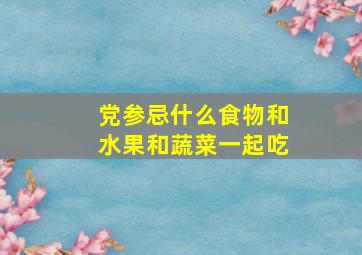 党参忌什么食物和水果和蔬菜一起吃