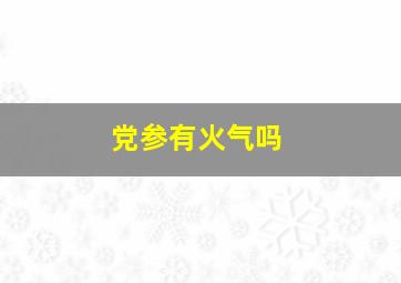 党参有火气吗