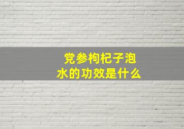 党参枸杞子泡水的功效是什么