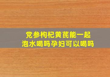 党参枸杞黄芪能一起泡水喝吗孕妇可以喝吗