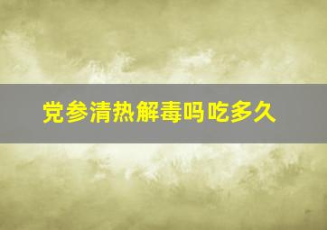 党参清热解毒吗吃多久