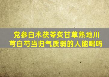 党参白术茯苓炙甘草熟地川芎白芍当归气质弱的人能喝吗