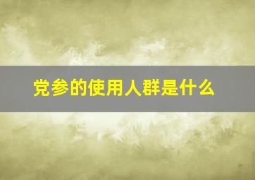 党参的使用人群是什么