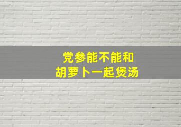 党参能不能和胡萝卜一起煲汤