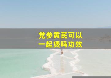 党参黄芪可以一起煲吗功效