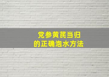 党参黄芪当归的正确泡水方法