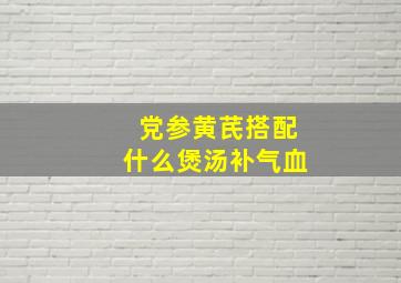 党参黄芪搭配什么煲汤补气血