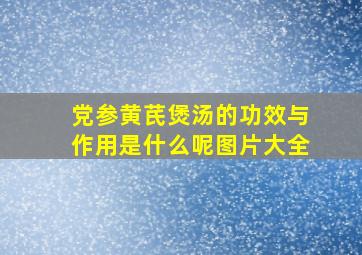 党参黄芪煲汤的功效与作用是什么呢图片大全