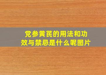 党参黄芪的用法和功效与禁忌是什么呢图片