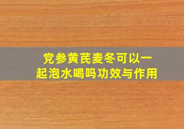 党参黄芪麦冬可以一起泡水喝吗功效与作用