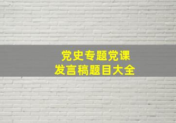 党史专题党课发言稿题目大全