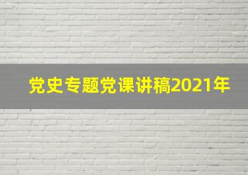 党史专题党课讲稿2021年