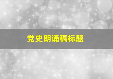 党史朗诵稿标题