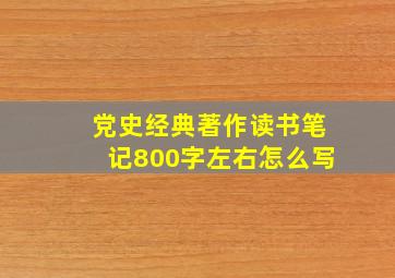 党史经典著作读书笔记800字左右怎么写