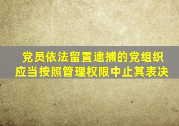 党员依法留置逮捕的党组织应当按照管理权限中止其表决