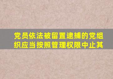 党员依法被留置逮捕的党组织应当按照管理权限中止其