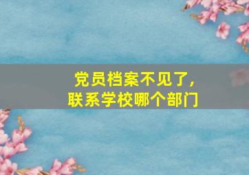 党员档案不见了,联系学校哪个部门