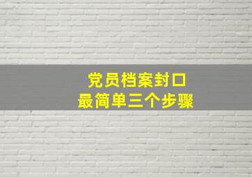 党员档案封口最简单三个步骤