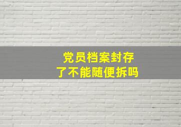 党员档案封存了不能随便拆吗